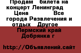 Продам 2 билета на концерт“Ленинград “ › Цена ­ 10 000 - Все города Развлечения и отдых » Другое   . Пермский край,Добрянка г.